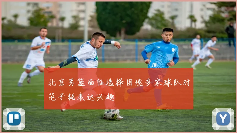北京男篮面临选择困境多家球队对范子铭表达兴趣
