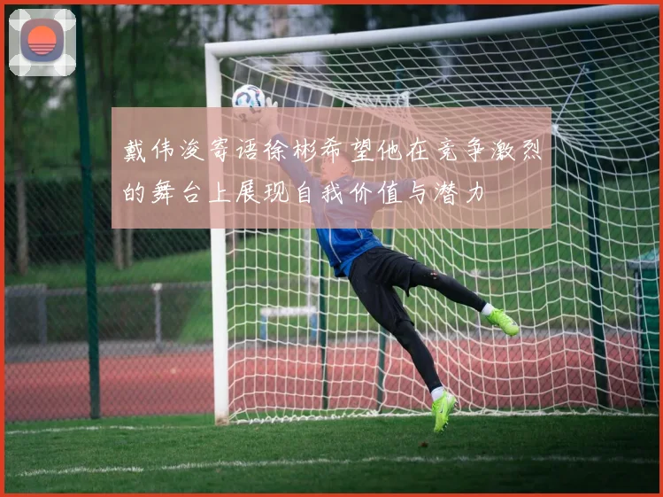 戴伟浚寄语徐彬希望他在竞争激烈的舞台上展现自我价值与潜力