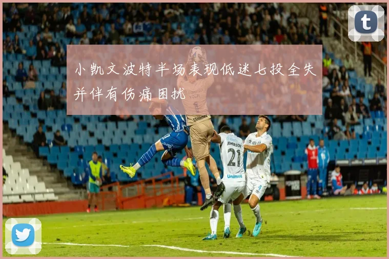 小凯文波特半场表现低迷七投全失并伴有伤痛困扰