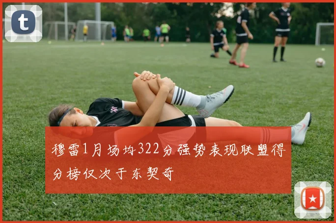 穆雷1月场均322分强势表现联盟得分榜仅次于东契奇