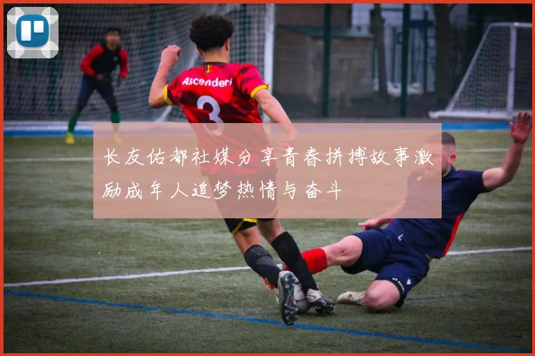 长友佑都社媒分享青春拼搏故事激励成年人追梦热情与奋斗