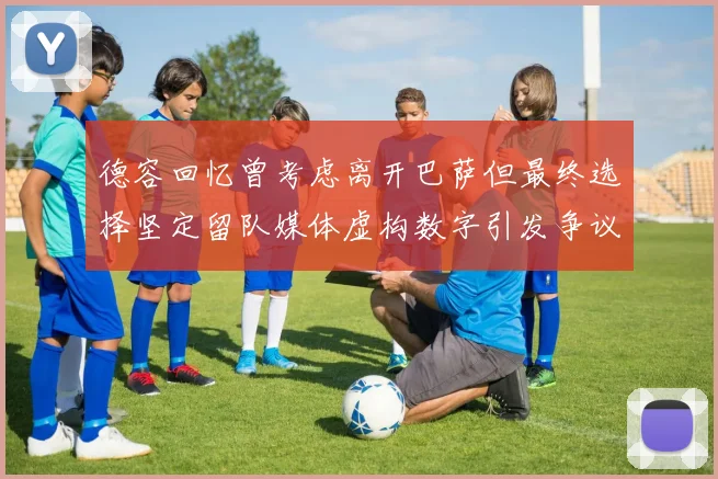 德容回忆曾考虑离开巴萨但最终选择坚定留队媒体虚构数字引发争议