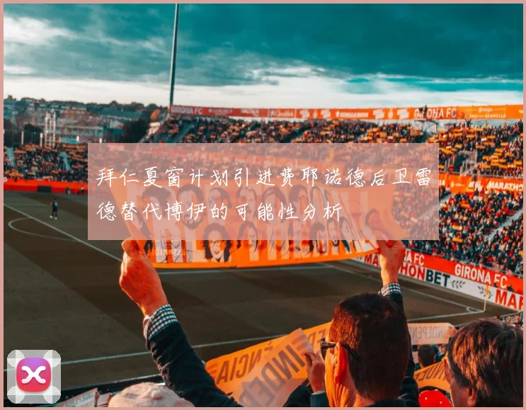 拜仁夏窗计划引进费耶诺德后卫雷德替代博伊的可能性分析