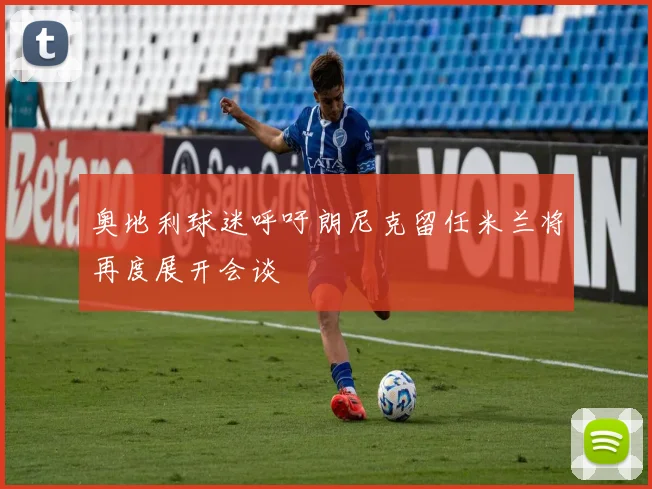 奥地利球迷呼吁朗尼克留任米兰将再度展开会谈