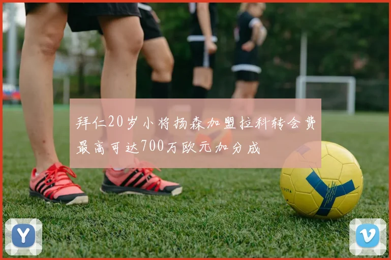 拜仁20岁小将扬森加盟拉科转会费最高可达700万欧元加分成