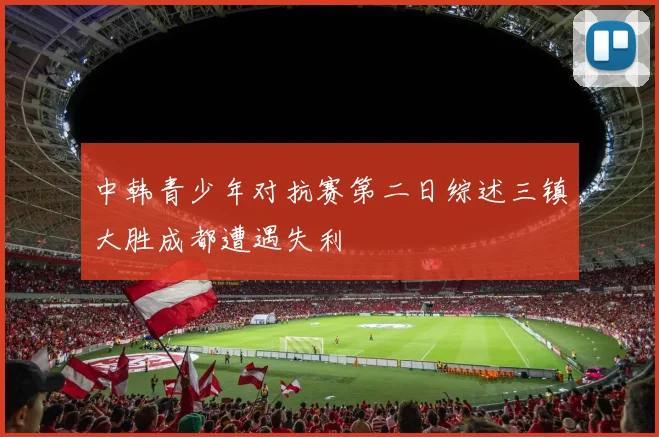 中韩青少年对抗赛第二日综述三镇大胜成都遭遇失利