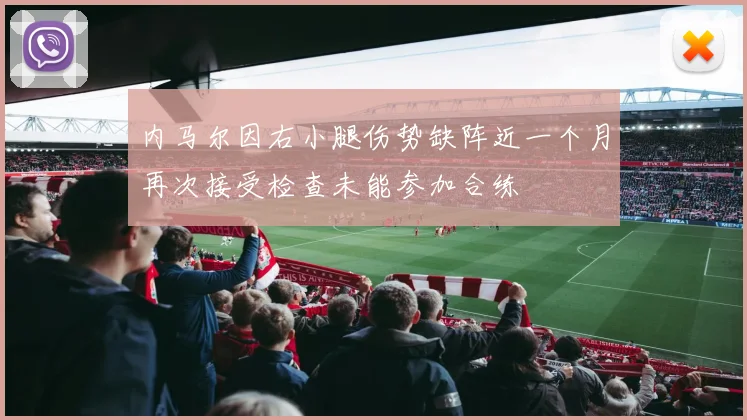 内马尔因右小腿伤势缺阵近一个月再次接受检查未能参加合练