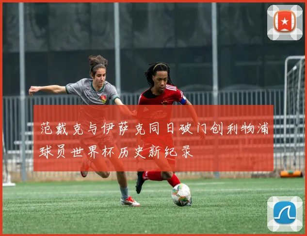 范戴克与伊萨克同日破门创利物浦球员世界杯历史新纪录