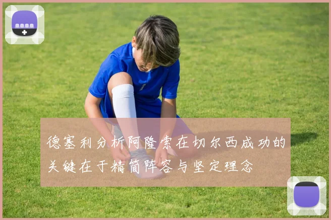 德塞利分析阿隆索在切尔西成功的关键在于精简阵容与坚定理念