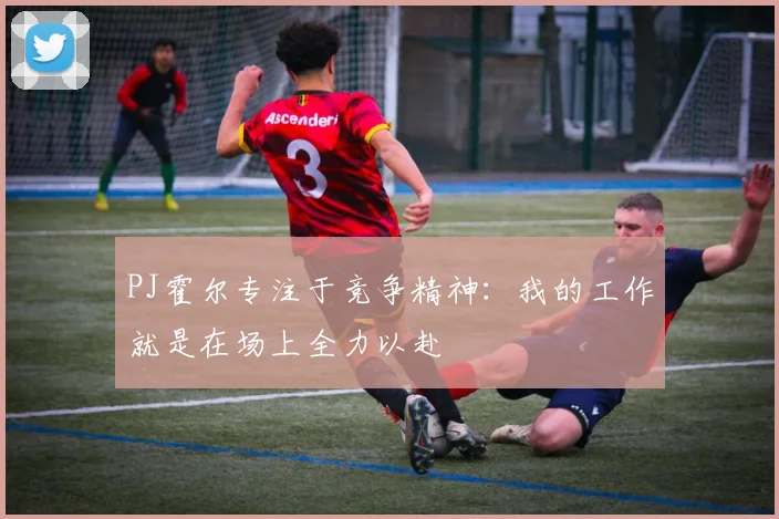PJ霍尔专注于竞争精神：我的工作就是在场上全力以赴