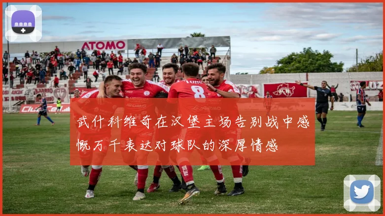 武什科维奇在汉堡主场告别战中感慨万千表达对球队的深厚情感
