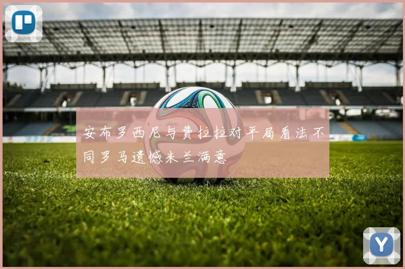 安布罗西尼与费拉拉对平局看法不同罗马遗憾米兰满意