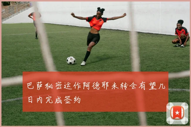 巴萨秘密运作阿德耶米转会有望几日内完成签约