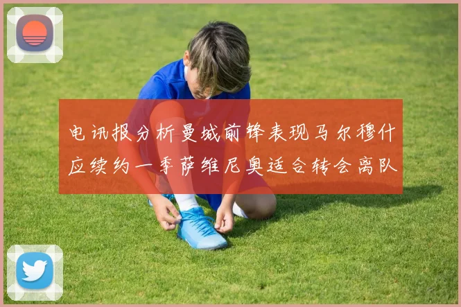 电讯报分析曼城前锋表现马尔穆什应续约一季萨维尼奥适合转会离队