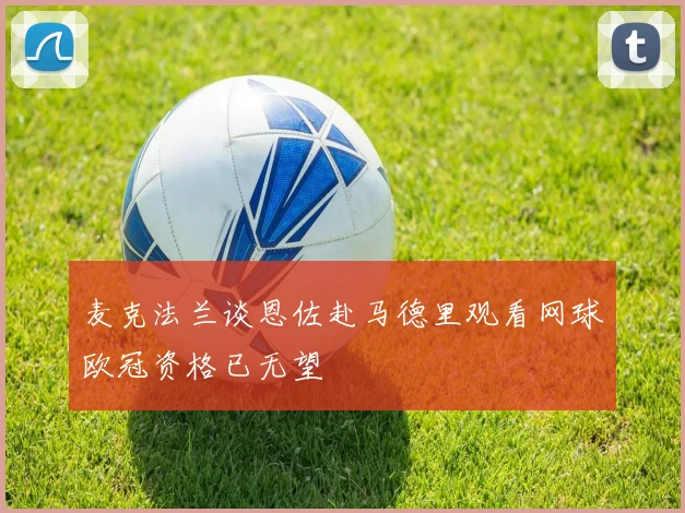 麦克法兰谈恩佐赴马德里观看网球欧冠资格已无望