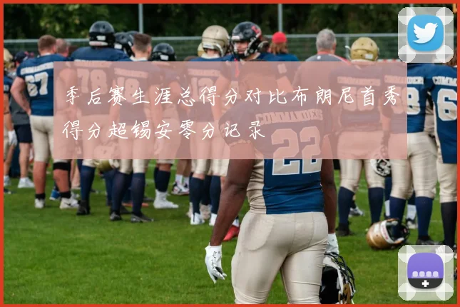 季后赛生涯总得分对比布朗尼首秀得分超锡安零分记录
