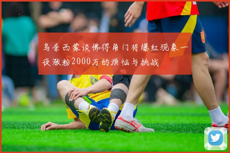 乌奈西蒙谈佛得角门将爆红现象一夜涨粉2000万的烦恼与挑战