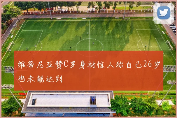 维蒂尼亚赞C罗身材惊人称自己26岁也未能达到