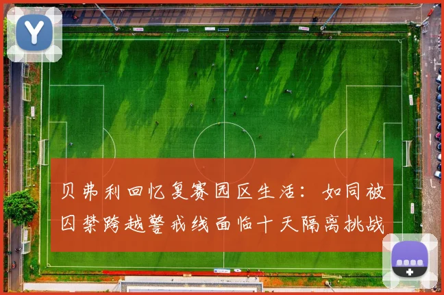 贝弗利回忆复赛园区生活：如同被囚禁跨越警戒线面临十天隔离挑战