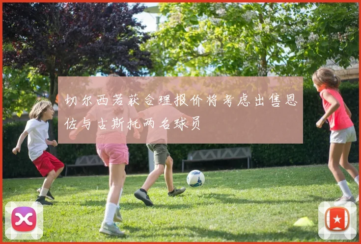 切尔西若获合理报价将考虑出售恩佐与古斯托两名球员