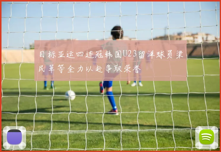 目标亚运四连冠韩国U23留洋球员梁民革等全力以赴争取荣誉