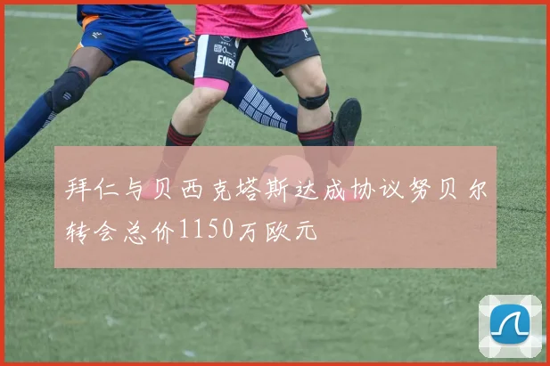 拜仁与贝西克塔斯达成协议努贝尔转会总价1150万欧元