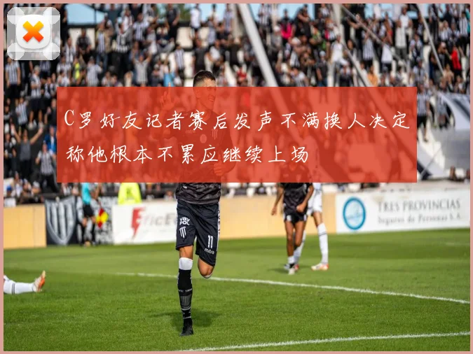 C罗好友记者赛后发声不满换人决定称他根本不累应继续上场