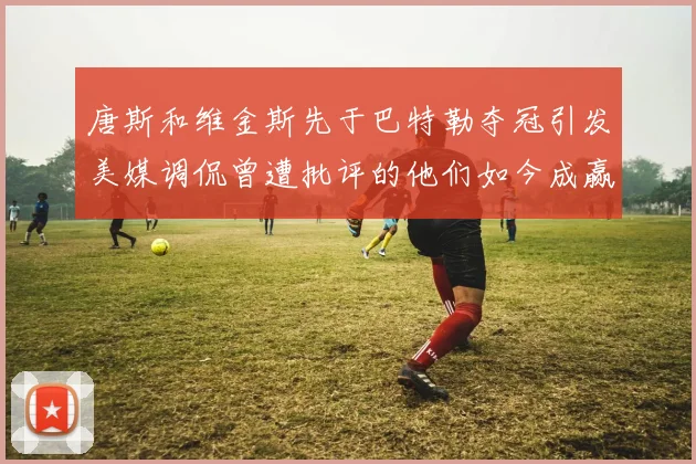 唐斯和维金斯先于巴特勒夺冠引发美媒调侃曾遭批评的他们如今成赢家