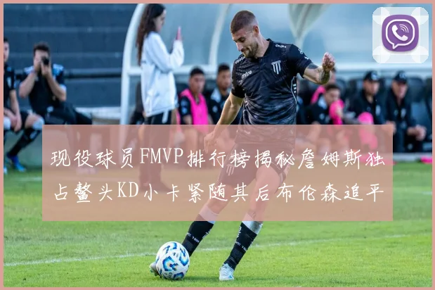 现役球员FMVP排行榜揭秘詹姆斯独占鳌头KD小卡紧随其后布伦森追平库里约基奇等