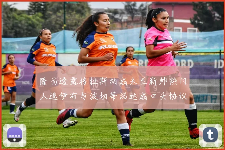 隆戈透露格拉斯纳成米兰新帅热门人选伊布与波切蒂诺达成口头协议