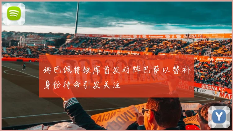 姆巴佩将缺席首发对阵巴萨以替补身份待命引发关注